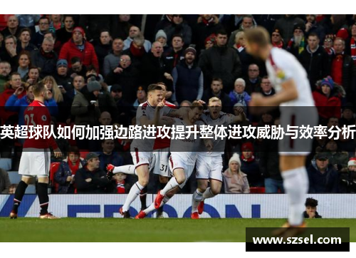 英超球队如何加强边路进攻提升整体进攻威胁与效率分析