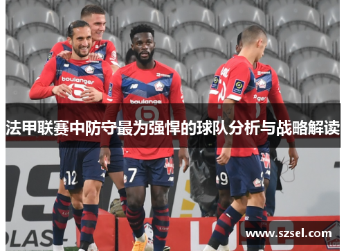 法甲联赛中防守最为强悍的球队分析与战略解读
