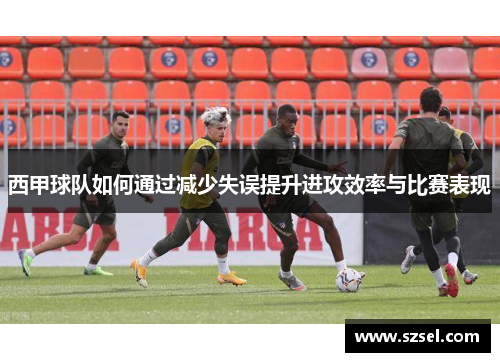 西甲球队如何通过减少失误提升进攻效率与比赛表现