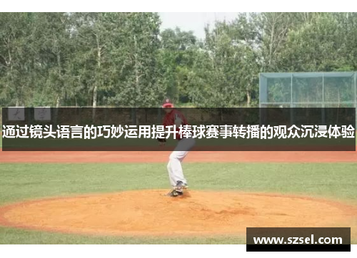 通过镜头语言的巧妙运用提升棒球赛事转播的观众沉浸体验