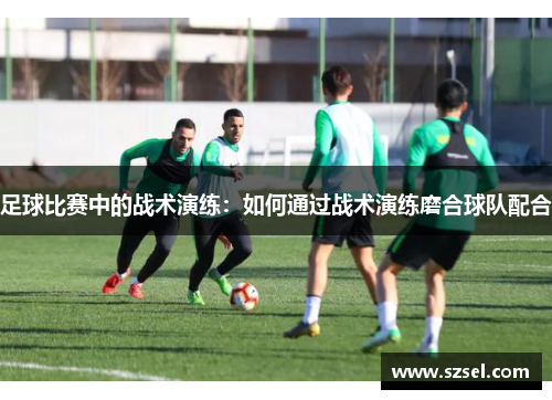 足球比赛中的战术演练：如何通过战术演练磨合球队配合